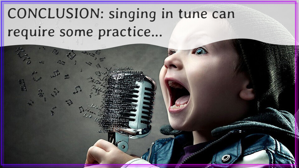 CONCLUSION: singing in tune can require some practice