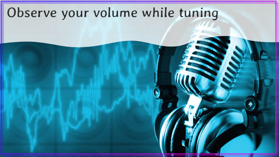 Observe your volume while tuning
