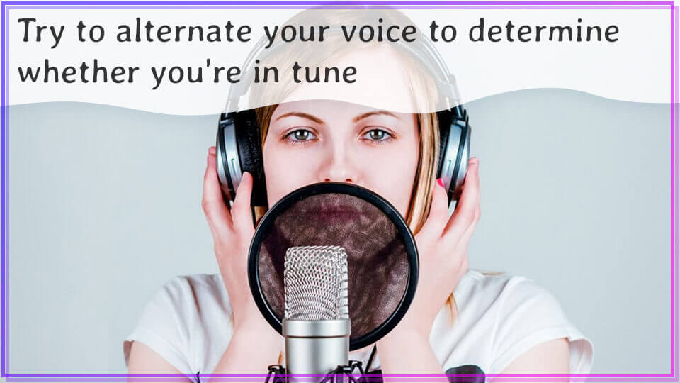 Try to alternate your voice to determine whether you’re in tune.